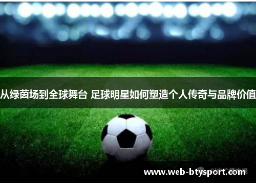 从绿茵场到全球舞台 足球明星如何塑造个人传奇与品牌价值