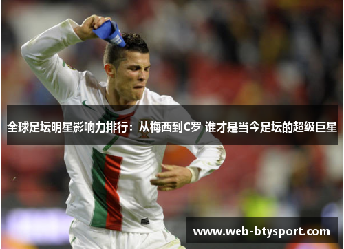 全球足坛明星影响力排行：从梅西到C罗 谁才是当今足坛的超级巨星