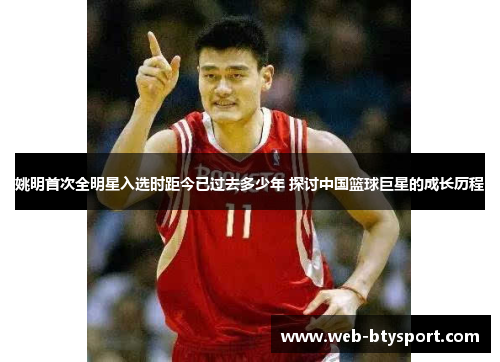 姚明首次全明星入选时距今已过去多少年 探讨中国篮球巨星的成长历程