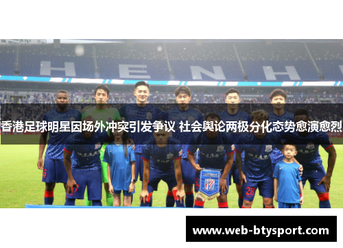 香港足球明星因场外冲突引发争议 社会舆论两极分化态势愈演愈烈