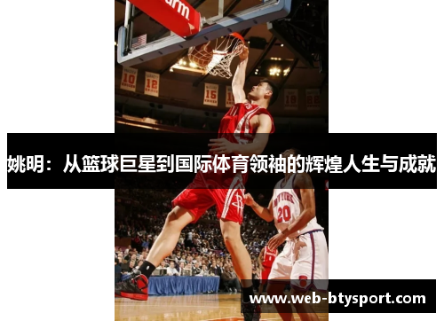 姚明：从篮球巨星到国际体育领袖的辉煌人生与成就