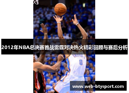 2012年NBA总决赛首战雷霆对决热火精彩回顾与赛后分析