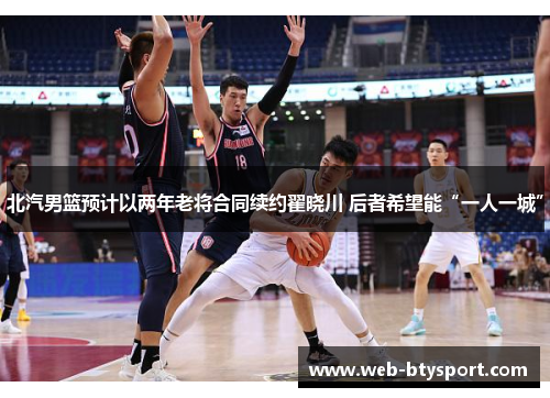 北汽男篮预计以两年老将合同续约翟晓川 后者希望能“一人一城”