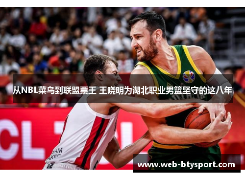 从NBL菜鸟到联盟票王 王晓明为湖北职业男篮坚守的这八年